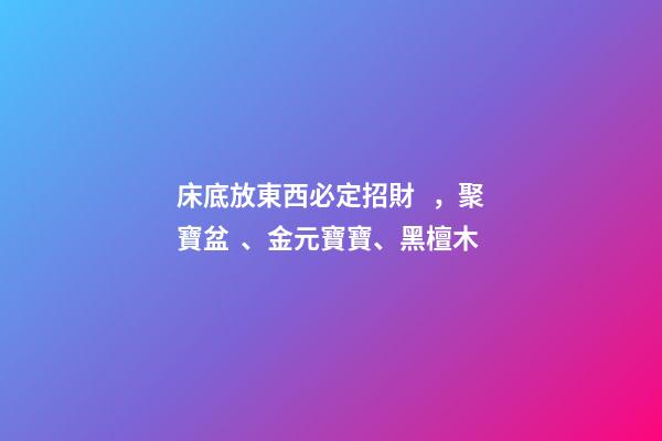 床底放東西必定招財，聚寶盆、金元寶寶、黑檀木
